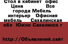 Стол в кабинет, офис › Цена ­ 100 000 - Все города Мебель, интерьер » Офисная мебель   . Сахалинская обл.,Южно-Сахалинск г.